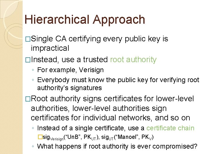 Hierarchical Approach �Single CA certifying every public key is impractical �Instead, use a trusted