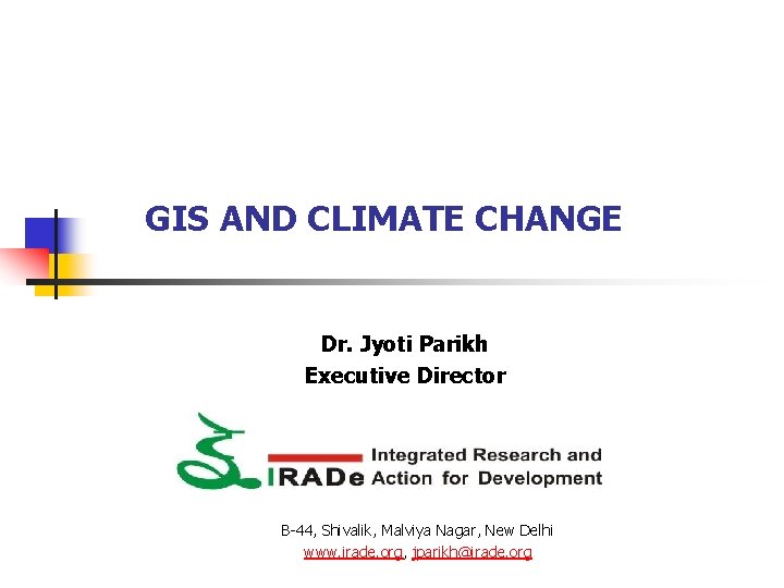 GIS AND CLIMATE CHANGE Dr. Jyoti Parikh Executive Director B-44, Shivalik, Malviya Nagar, New GIS AND CLIMATE CHANGE Dr. Jyoti Parikh Executive Director B-44, Shivalik, Malviya Nagar, New