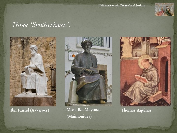 Scholasticism, aka The Medieval Synthesis Three ‘Synthesizers’: Ibn Rushd (Averroes) Musa Ibn Maymun (Maimonides)