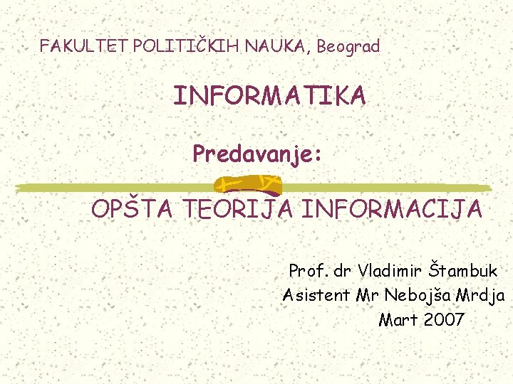 FAKULTET POLITIČKIH NAUKA, Beograd INFORMATIKA Predavanje: OPŠTA TEORIJA INFORMACIJA Prof. dr Vladimir Štambuk Asistent