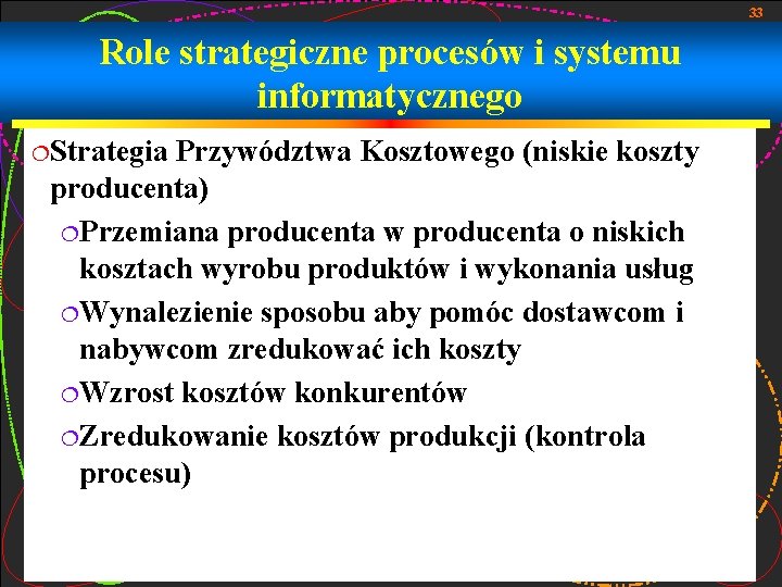 33 Role strategiczne procesów i systemu informatycznego ¦Strategia Przywództwa Kosztowego (niskie koszty producenta) ¦Przemiana