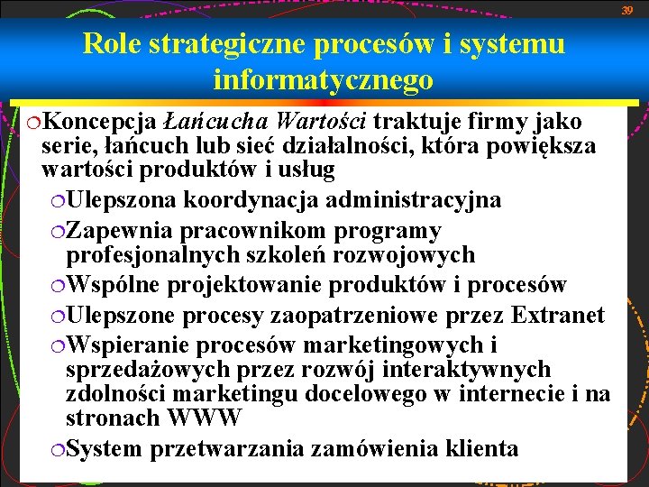 39 Role strategiczne procesów i systemu informatycznego ¦Koncepcja Łańcucha Wartości traktuje firmy jako serie,