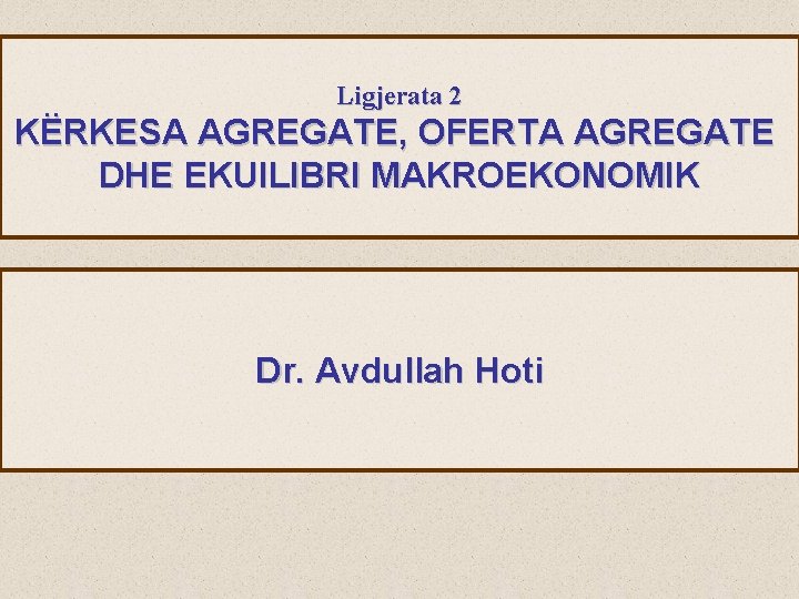 Ligjerata 2 KËRKESA AGREGATE, OFERTA AGREGATE DHE EKUILIBRI MAKROEKONOMIK Dr. Avdullah Hoti 