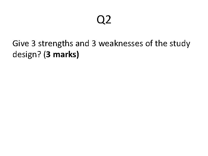 Q 2 Give 3 strengths and 3 weaknesses of the study design? (3 marks)