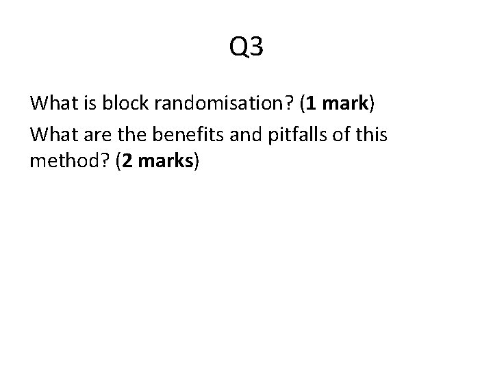 Q 3 What is block randomisation? (1 mark) What are the benefits and pitfalls