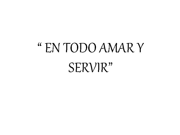 “ EN TODO AMAR Y SERVIR” “ EN TODO AMAR Y SERVIR”