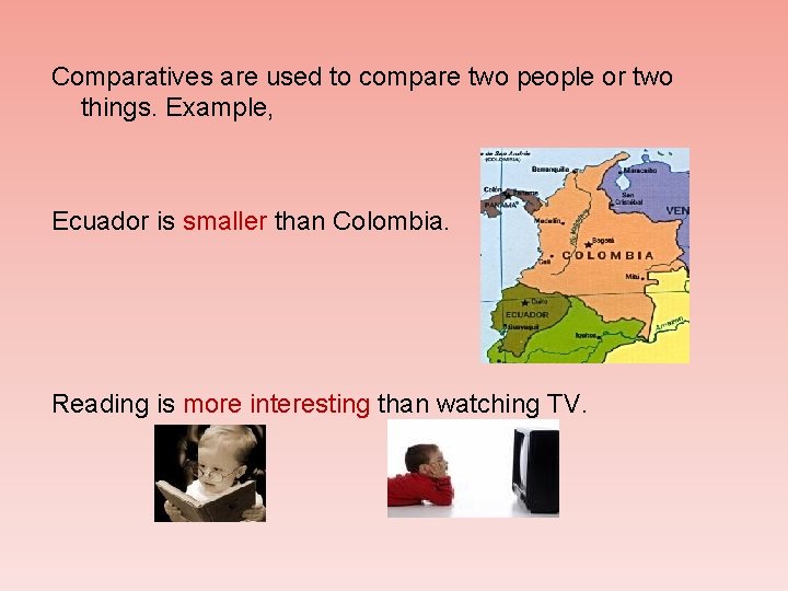 Comparatives are used to compare two people or two things. Example, Ecuador is smaller