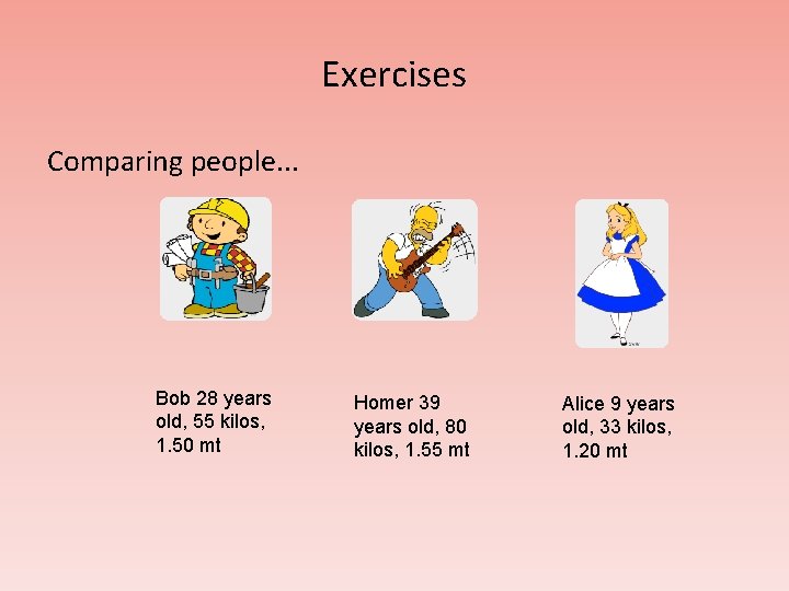 Exercises Comparing people. . . Bob 28 years old, 55 kilos, 1. 50 mt