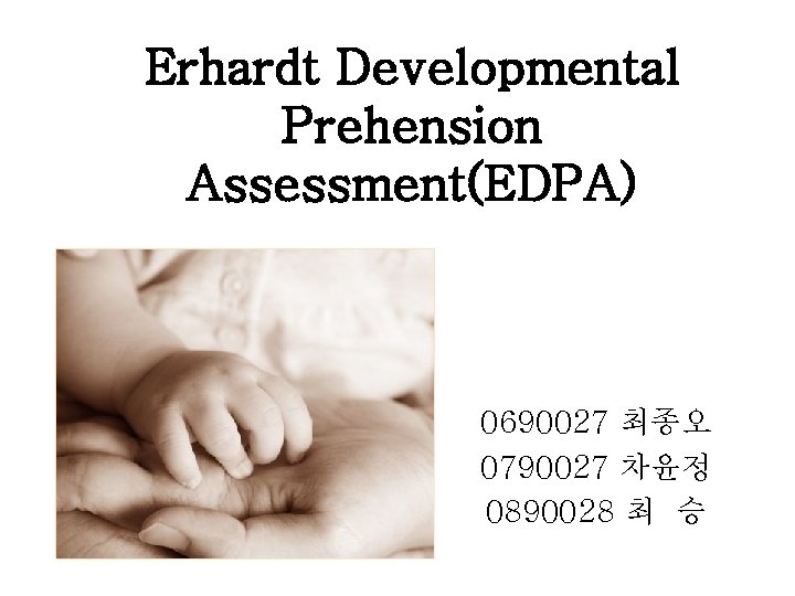 Erhardt Developmental Prehension Assessment(EDPA) 0690027 최종오 0790027 차윤정 0890028 최 승 