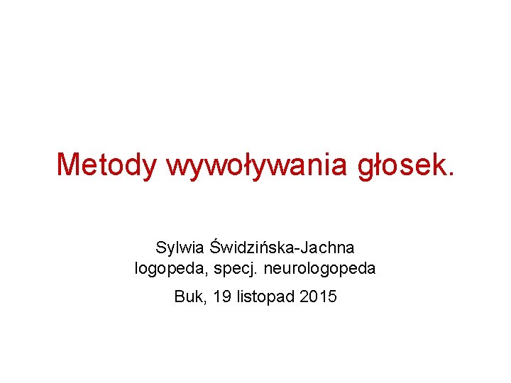 Metody wywoływania głosek. Sylwia Świdzińska-Jachna logopeda, specj. neurologopeda Buk, 19 listopad 2015 