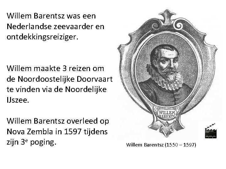 Willem Barentsz was een Nederlandse zeevaarder en ontdekkingsreiziger. Willem maakte 3 reizen om de