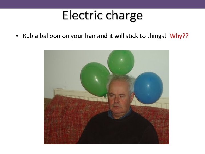 Electric charge • Rub a balloon on your hair and it will stick to