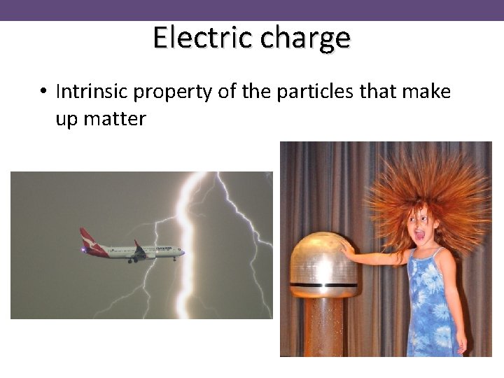 Electric charge • Intrinsic property of the particles that make up matter 