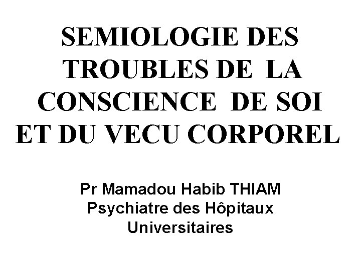 SEMIOLOGIE DES TROUBLES DE LA CONSCIENCE DE SOI ET DU VECU CORPOREL Pr Mamadou