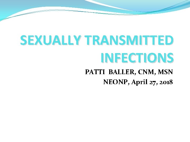 SEXUALLY TRANSMITTED INFECTIONS PATTI BALLER, CNM, MSN NEONP, April 27, 2018 