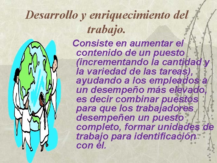 Desarrollo y enriquecimiento del trabajo. Consiste en aumentar el contenido de un puesto (incrementando