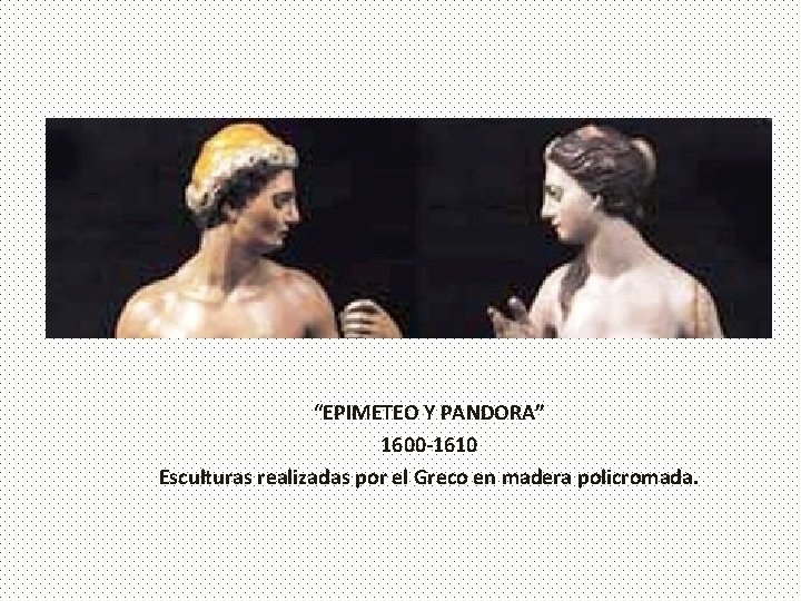 “EPIMETEO Y PANDORA” 1600 -1610 Esculturas realizadas por el Greco en madera policromada. 