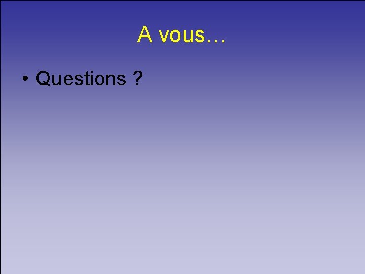 A vous… • Questions ? 