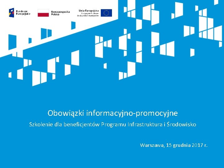 Obowiązki informacyjno-promocyjne Szkolenie dla beneficjentów Programu Infrastruktura i Środowisko Warszawa, 15 grudnia 2017 r.