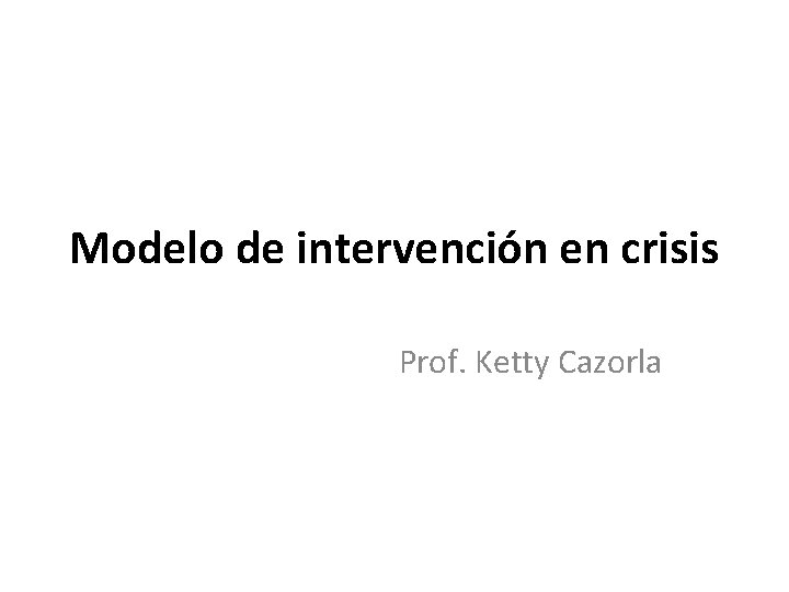 Modelo de intervención en crisis Prof. Ketty Cazorla 