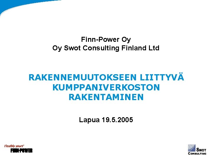 Finn-Power Oy Oy Swot Consulting Finland Ltd RAKENNEMUUTOKSEEN LIITTYVÄ KUMPPANIVERKOSTON RAKENTAMINEN Lapua 19. 5. Finn-Power Oy Oy Swot Consulting Finland Ltd RAKENNEMUUTOKSEEN LIITTYVÄ KUMPPANIVERKOSTON RAKENTAMINEN Lapua 19. 5.