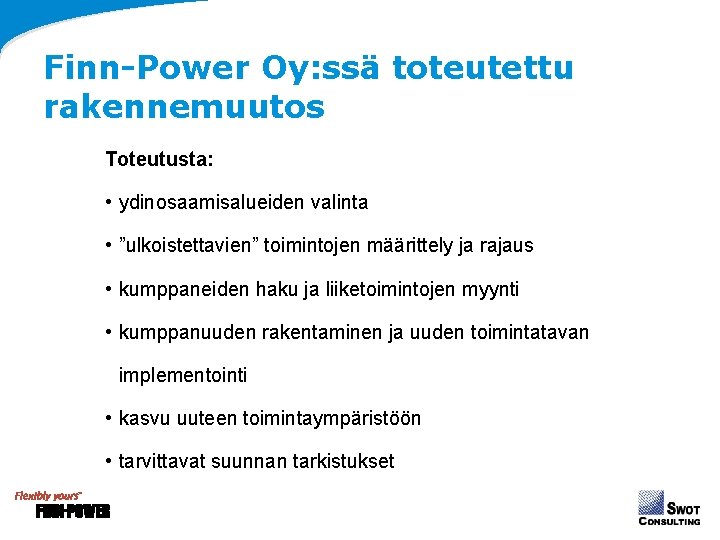 Finn-Power Oy: ssä toteutettu rakennemuutos Toteutusta: • ydinosaamisalueiden valinta • ”ulkoistettavien” toimintojen määrittely ja Finn-Power Oy: ssä toteutettu rakennemuutos Toteutusta: • ydinosaamisalueiden valinta • ”ulkoistettavien” toimintojen määrittely ja