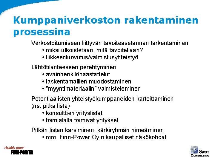 Kumppaniverkoston rakentaminen prosessina Verkostoitumiseen liittyvän tavoiteasetannan tarkentaminen • miksi ulkoistetaan, mitä tavoitellaan? • liikkeenluovutus/valmistusyhteistyö Kumppaniverkoston rakentaminen prosessina Verkostoitumiseen liittyvän tavoiteasetannan tarkentaminen • miksi ulkoistetaan, mitä tavoitellaan? • liikkeenluovutus/valmistusyhteistyö
