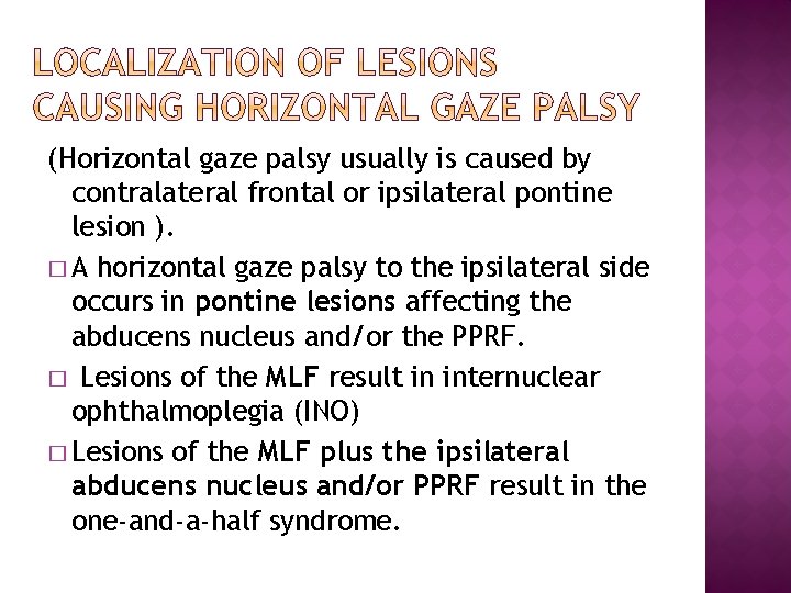 (Horizontal gaze palsy usually is caused by contralateral frontal or ipsilateral pontine lesion ). (Horizontal gaze palsy usually is caused by contralateral frontal or ipsilateral pontine lesion ).
