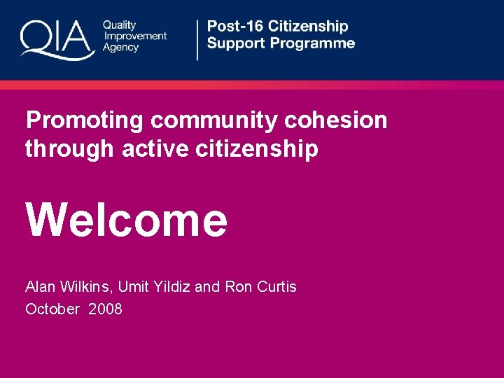 Promoting community cohesion through active citizenship Welcome Alan Wilkins, Umit Yildiz and Ron Curtis