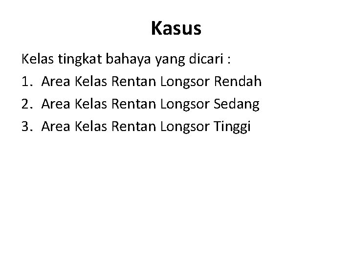Kasus Kelas tingkat bahaya yang dicari : 1. Area Kelas Rentan Longsor Rendah 2. Kasus Kelas tingkat bahaya yang dicari : 1. Area Kelas Rentan Longsor Rendah 2.