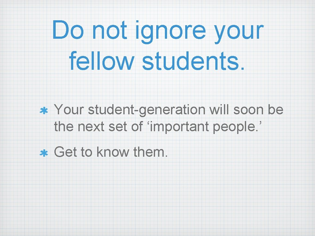 Do not ignore your fellow students. Your student-generation will soon be the next set