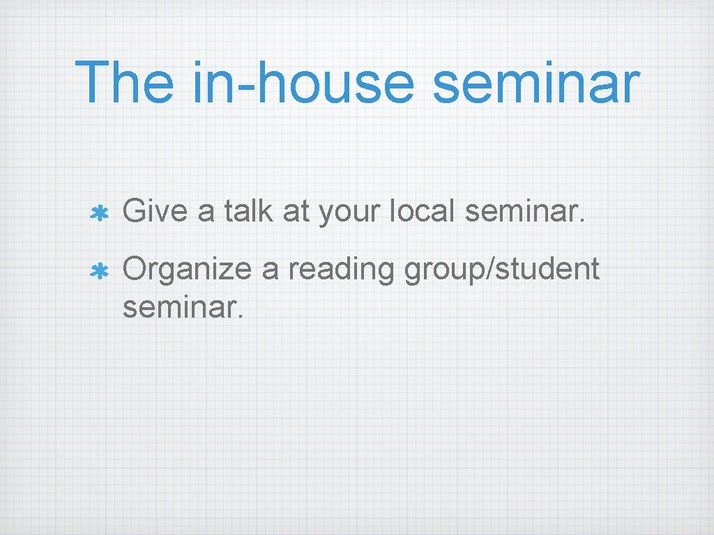 The in-house seminar Give a talk at your local seminar. Organize a reading group/student