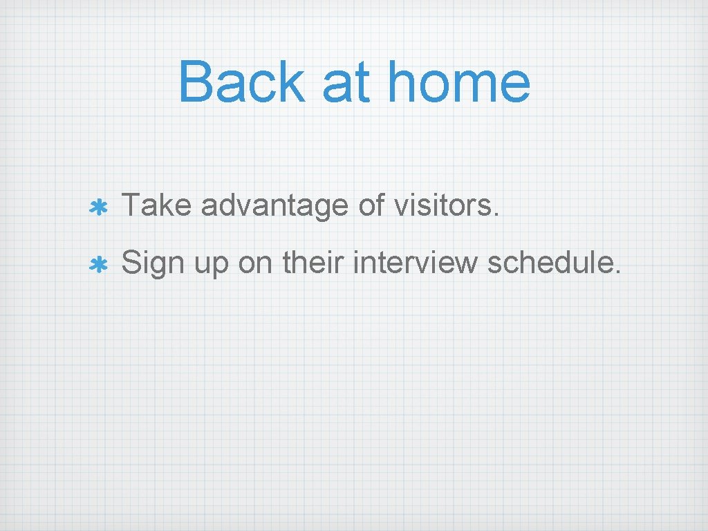 Back at home Take advantage of visitors. Sign up on their interview schedule. 