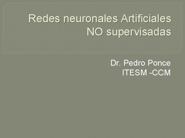 Redes neuronales Artificiales NO supervisadas Dr. Pedro Ponce ITESM -CCM 