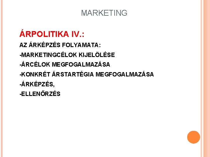 MARKETING ÁRPOLITIKA IV. : AZ ÁRKÉPZÉS FOLYAMATA: -MARKETINGCÉLOK KIJELÖLÉSE -ÁRCÉLOK MEGFOGALMAZÁSA -KONKRÉT ÁRSTARTÉGIA MEGFOGALMAZÁSA