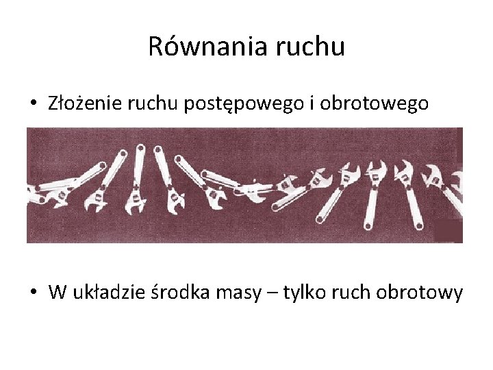 Równania ruchu • Złożenie ruchu postępowego i obrotowego • W układzie środka masy – Równania ruchu • Złożenie ruchu postępowego i obrotowego • W układzie środka masy –