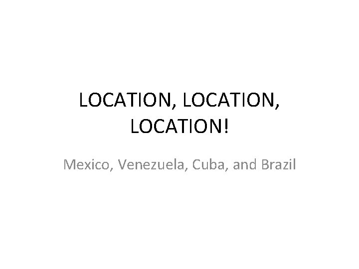 LOCATION, LOCATION! Mexico, Venezuela, Cuba, and Brazil 