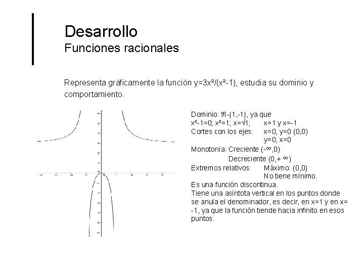 Desarrollo Funciones racionales Representa gráficamente la función y=3 x²/(x²-1), estudia su dominio y comportamiento. Desarrollo Funciones racionales Representa gráficamente la función y=3 x²/(x²-1), estudia su dominio y comportamiento.