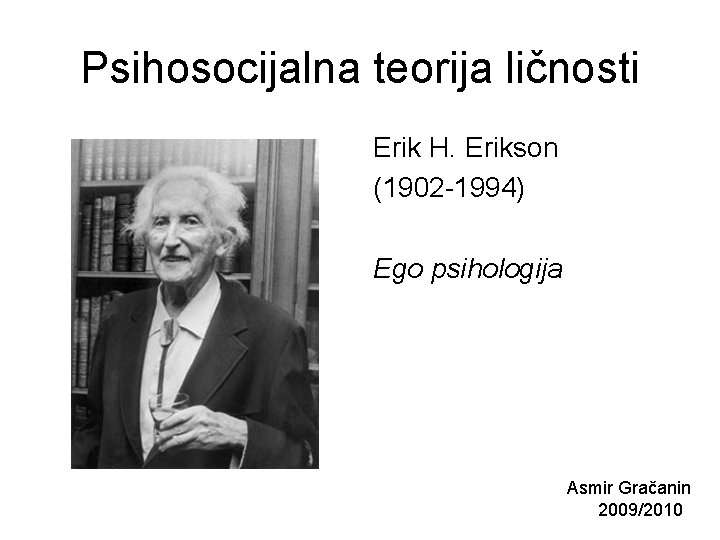 Psihosocijalna teorija ličnosti Erik H. Erikson (1902 -1994) Ego psihologija Asmir Gračanin 2009/2010 