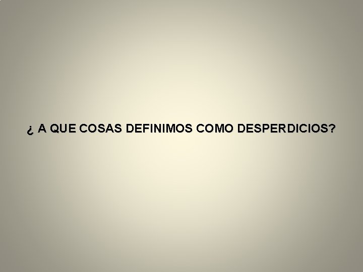 ¿ A QUE COSAS DEFINIMOS COMO DESPERDICIOS? 