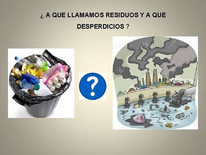 ¿ A QUE LLAMAMOS RESIDUOS Y A QUE DESPERDICIOS ? 
