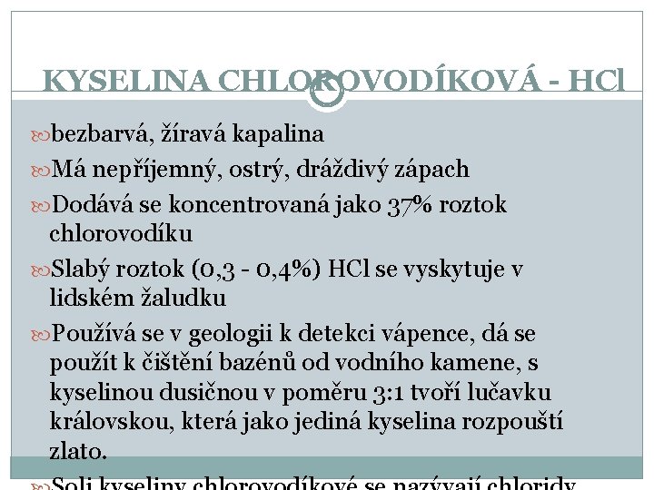 KYSELINA CHLOROVODÍKOVÁ - HCl bezbarvá, žíravá kapalina Má nepříjemný, ostrý, dráždivý zápach Dodává se KYSELINA CHLOROVODÍKOVÁ - HCl bezbarvá, žíravá kapalina Má nepříjemný, ostrý, dráždivý zápach Dodává se