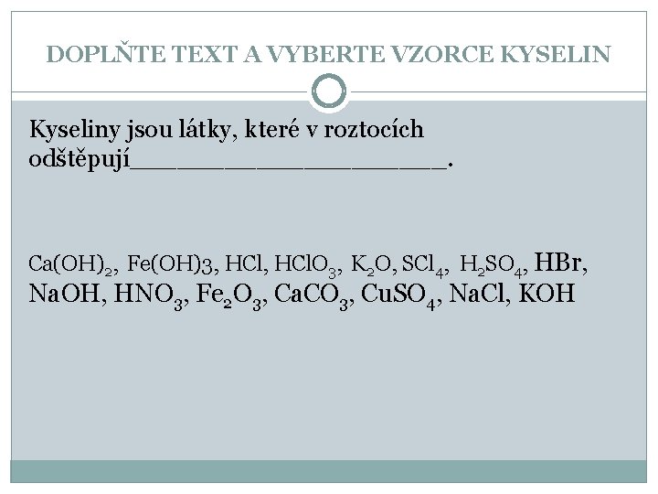 DOPLŇTE TEXT A VYBERTE VZORCE KYSELIN Kyseliny jsou látky, které v roztocích odštěpují__________. Ca(OH)2, DOPLŇTE TEXT A VYBERTE VZORCE KYSELIN Kyseliny jsou látky, které v roztocích odštěpují__________. Ca(OH)2,