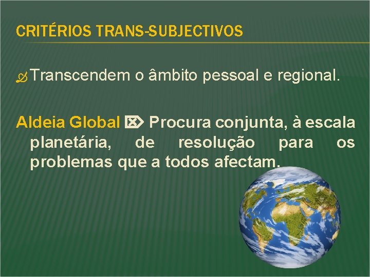 CRITÉRIOS TRANS-SUBJECTIVOS Transcendem o âmbito pessoal e regional. Aldeia Global Procura conjunta, à escala CRITÉRIOS TRANS-SUBJECTIVOS Transcendem o âmbito pessoal e regional. Aldeia Global Procura conjunta, à escala