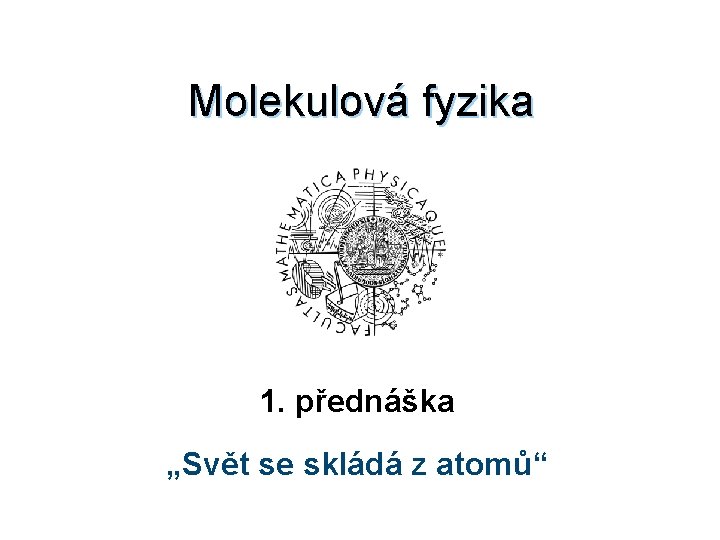 Molekulová fyzika 1. přednáška „Svět se skládá z atomů“ 