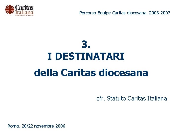 Percorso Equipe Caritas diocesana, 2006 -2007 3. I DESTINATARI della Caritas diocesana cfr. Statuto