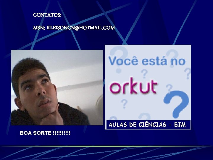 CONTATOS: MSN: KLEISONCN@HOTMAIL. COM AULAS DE CIÊNCIAS - EJM BOA SORTE !!!!! CONTATOS: MSN: KLEISONCN@HOTMAIL. COM AULAS DE CIÊNCIAS - EJM BOA SORTE !!!!!