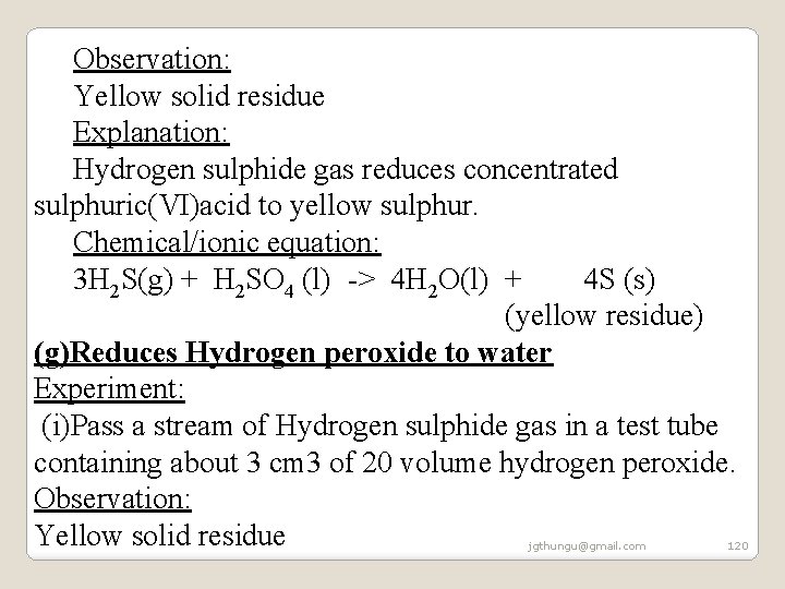 Observation: Yellow solid residue Explanation: Hydrogen sulphide gas reduces concentrated sulphuric(VI)acid to yellow sulphur. Observation: Yellow solid residue Explanation: Hydrogen sulphide gas reduces concentrated sulphuric(VI)acid to yellow sulphur.