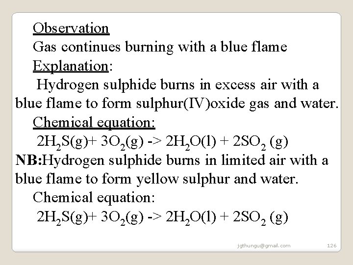 Observation Gas continues burning with a blue flame Explanation: Hydrogen sulphide burns in excess Observation Gas continues burning with a blue flame Explanation: Hydrogen sulphide burns in excess
