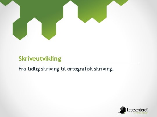 Skriveutvikling Fra tidlig skriving til ortografisk skriving. 